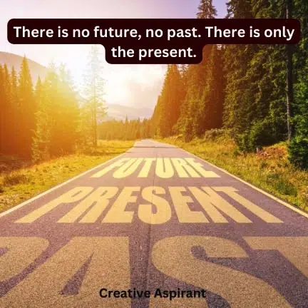There is no future, no past. There is only the present.