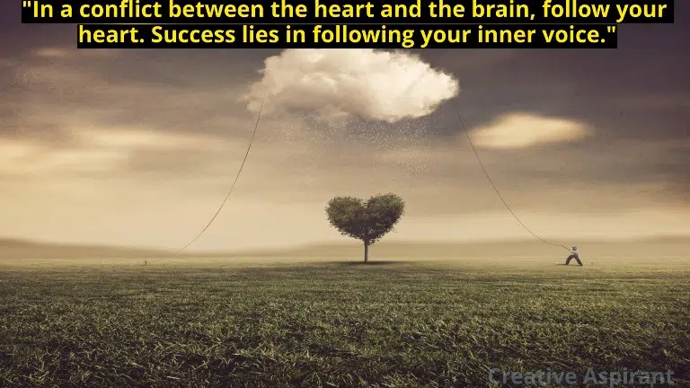 In a conflict between the heart and the brain, follow your heart. Success lies in following your inner voice