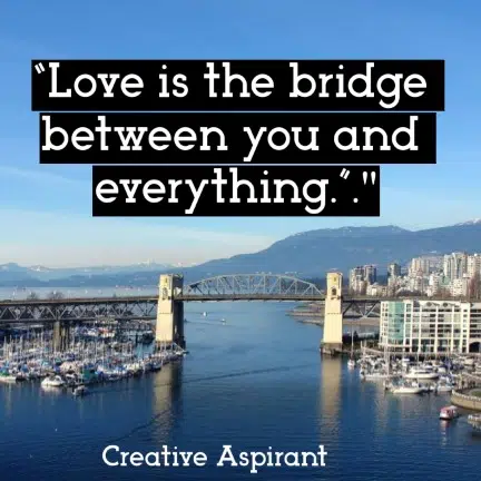 “Love is the bridge between you and everything.”