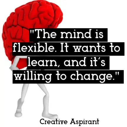 The mind is flexible. It wants to learn, and it’s willing to change