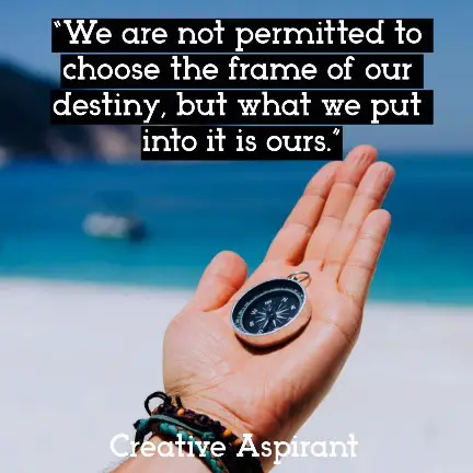 “We are not permitted to choose the frame of our destiny, but what we put into it is ours.”