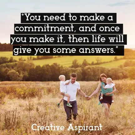 “You need to make a commitment, and once you make it, then life will give you some answers.”