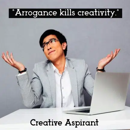  “Arrogance kills creativity.”