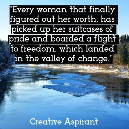 “Every woman that finally figured out her worth, has picked up her suitcases of pride and boarded a flight to freedom, which landed in the valley of change.”