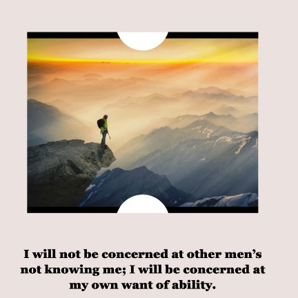 I will not be concerned at other men’s not knowing me; I will be concerned at my own want of ability.