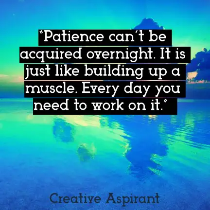 “Patience can’t be acquired overnight. It is just like building up a muscle. Every day you need to work on it.