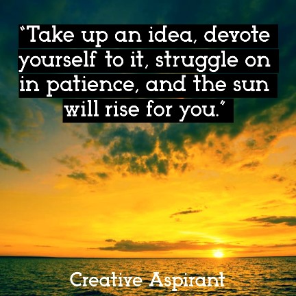 “Take up an idea, devote yourself to it, struggle on in patience, and the sun will rise for you.