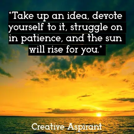“Take up an idea, devote yourself to it, struggle on in patience, and the sun will rise for you.
