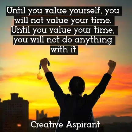 “Until you value yourself, you won't value your time. Until you value your time, you will not do anything with it.”