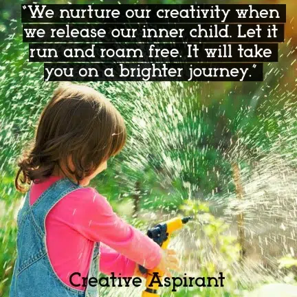 “We nurture our creativity when we release our inner child. Let it run and roam free. It will take you on a brighter journey.”