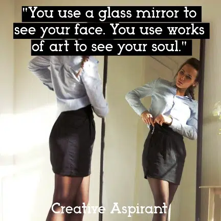 You use a glass mirror to see your face. You use works of art to see your soul. 