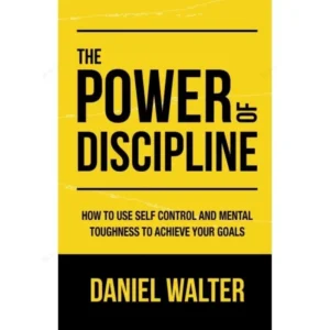 The Power of Discipline: How To Use Self Control and Mental Toughness To Achieve Your Goals By Daniel Walter